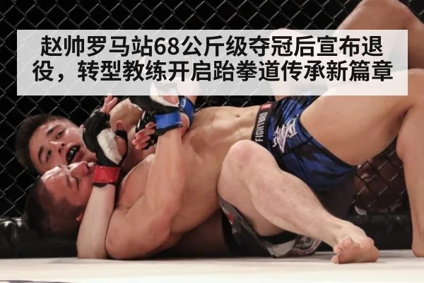 赵帅罗马站68公斤级夺冠后宣布退役，转型教练开启跆拳道传承新篇章