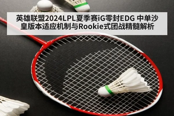 英雄联盟2024LPL夏季赛iG零封EDG 中单沙皇版本适应机制与Rookie式团战精髓解析