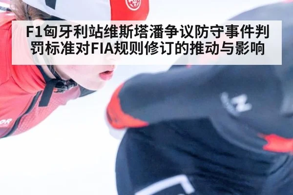 F1匈牙利站维斯塔潘争议防守事件判罚标准对FIA规则修订的推动与影响