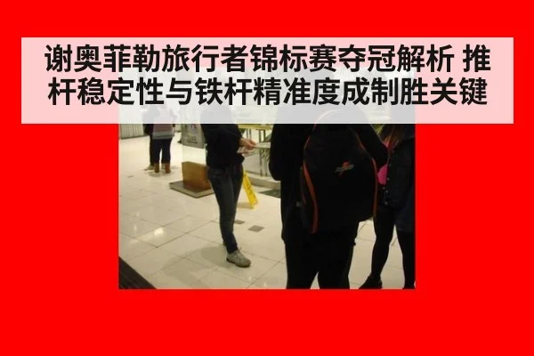 谢奥菲勒旅行者锦标赛夺冠解析 推杆稳定性与铁杆精准度成制胜关键