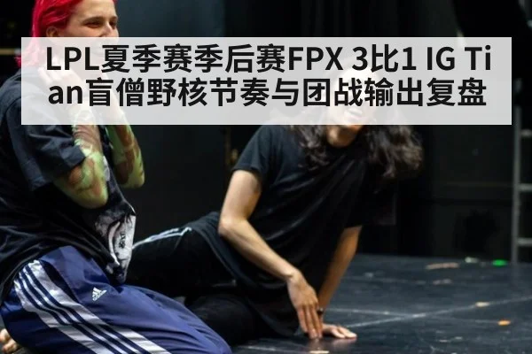 LPL夏季赛季后赛FPX 3比1 IG Tian盲僧野核节奏与团战输出复盘