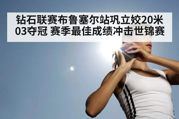 钻石联赛布鲁塞尔站巩立姣20米03夺冠 赛季最佳成绩冲击世锦赛