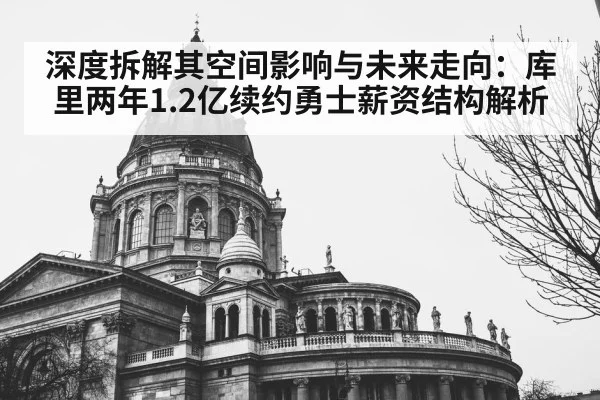深度拆解其空间影响与未来走向:库里两年1.2亿续约勇士薪资结构解析