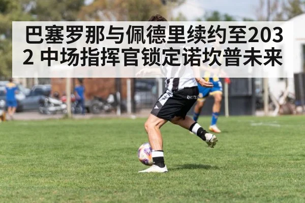 巴塞罗那与佩德里续约至2032 中场指挥官锁定诺坎普未来