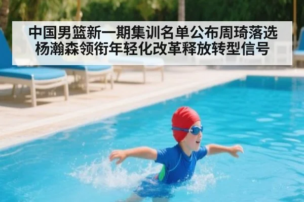 中国男篮新一期集训名单公布周琦落选杨瀚森领衔年轻化改革释放转型信号